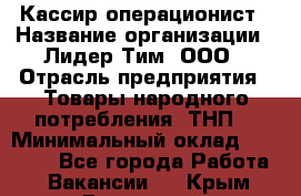 Кассир-операционист › Название организации ­ Лидер Тим, ООО › Отрасль предприятия ­ Товары народного потребления (ТНП) › Минимальный оклад ­ 24 000 - Все города Работа » Вакансии   . Крым,Бахчисарай